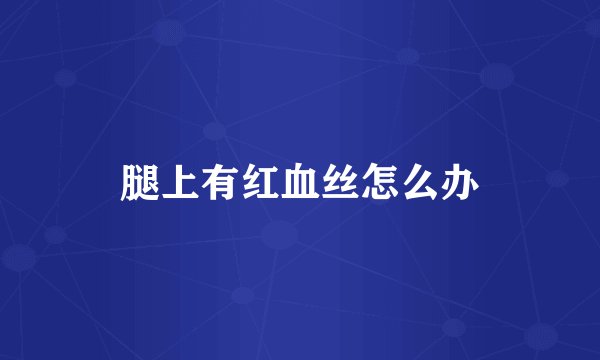 腿上有红血丝怎么办