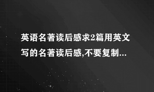 英语名著读后感求2篇用英文写的名著读后感,不要复制粘贴,字数200左右,生词不要太多,