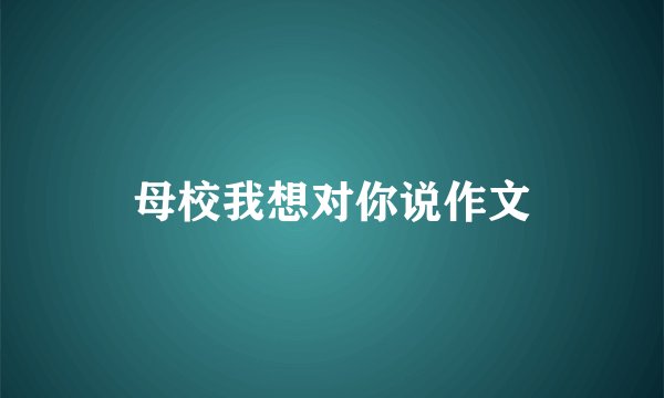 母校我想对你说作文
