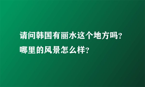 请问韩国有丽水这个地方吗？哪里的风景怎么样？