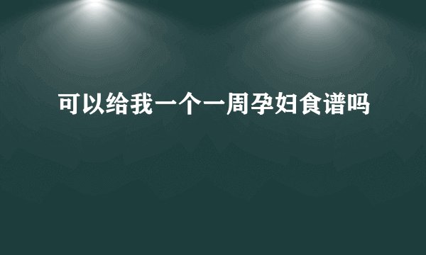 可以给我一个一周孕妇食谱吗