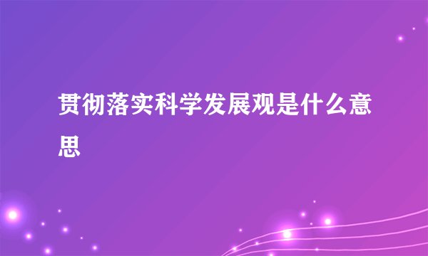 贯彻落实科学发展观是什么意思