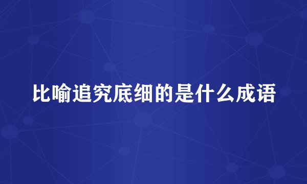 比喻追究底细的是什么成语