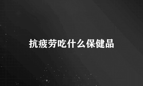 抗疲劳吃什么保健品