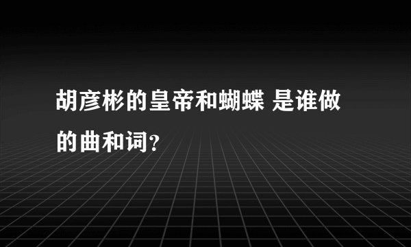 胡彦彬的皇帝和蝴蝶 是谁做的曲和词？