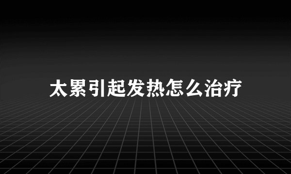 太累引起发热怎么治疗