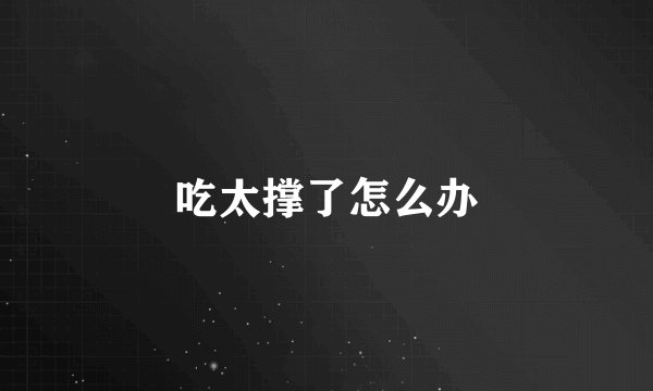 吃太撑了怎么办
