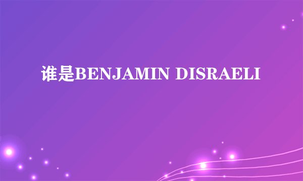 谁是BENJAMIN DISRAELI