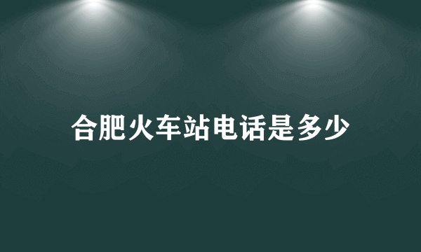 合肥火车站电话是多少