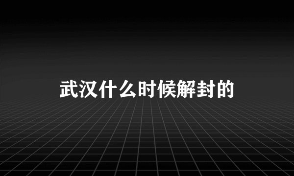 武汉什么时候解封的