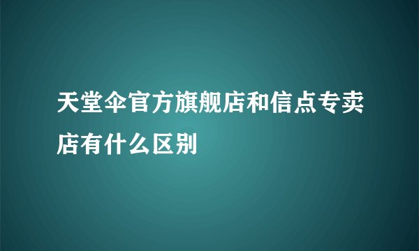 天堂伞官方旗舰店和信点专卖店有什么区别
