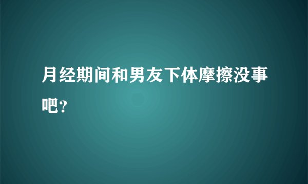 月经期间和男友下体摩擦没事吧？