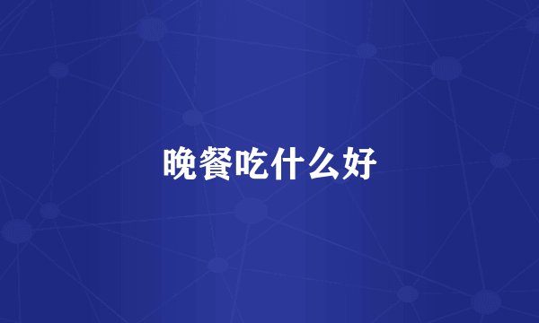 晚餐吃什么好