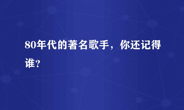 80年代的著名歌手，你还记得谁？