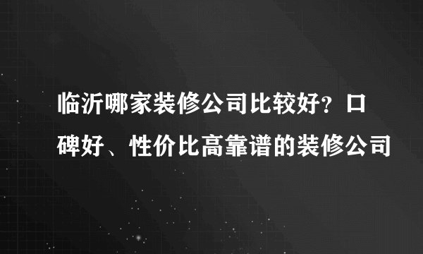临沂哪家装修公司比较好?口碑好、性价比高靠谱的装修公司