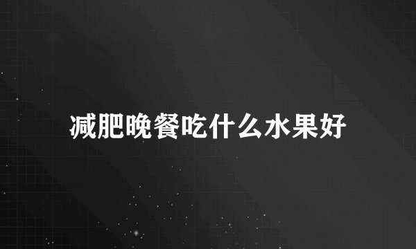 减肥晚餐吃什么水果好
