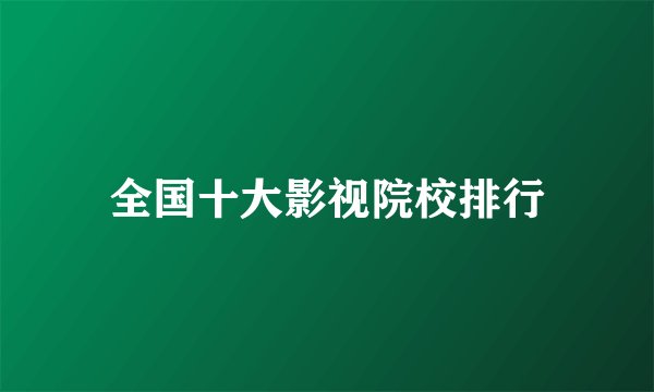 全国十大影视院校排行