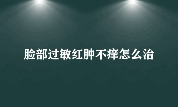 脸部过敏红肿不痒怎么治