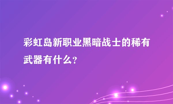 彩虹岛新职业黑暗战士的稀有武器有什么？