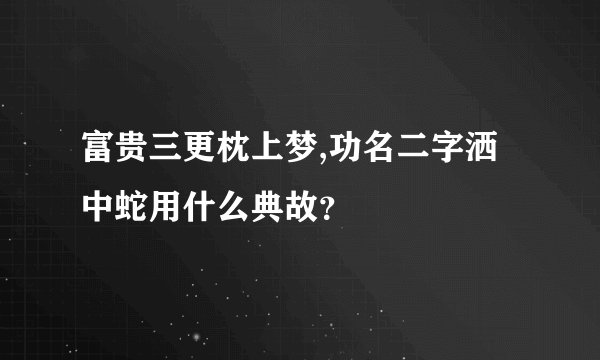 富贵三更枕上梦,功名二字洒中蛇用什么典故？