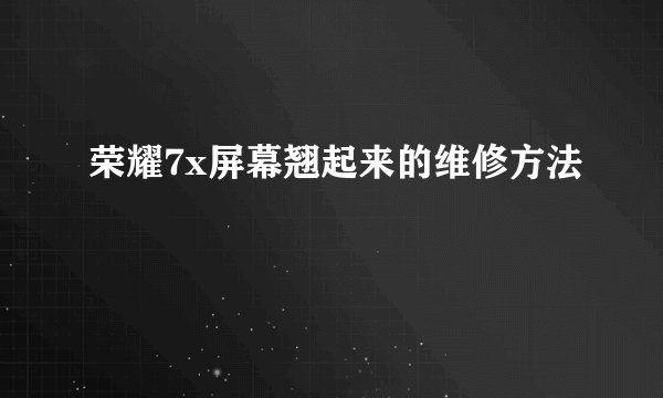 荣耀7x屏幕翘起来的维修方法