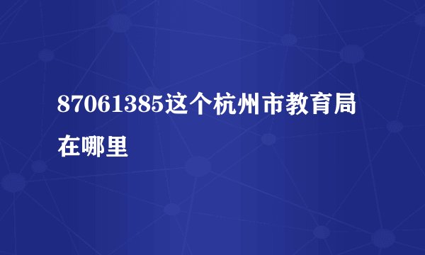 87061385这个杭州市教育局在哪里