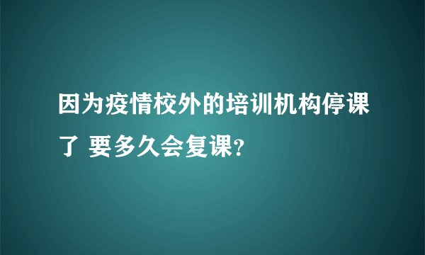 因为疫情校外的培训机构停课了 要多久会复课？