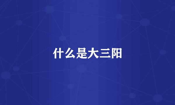 什么是大三阳
