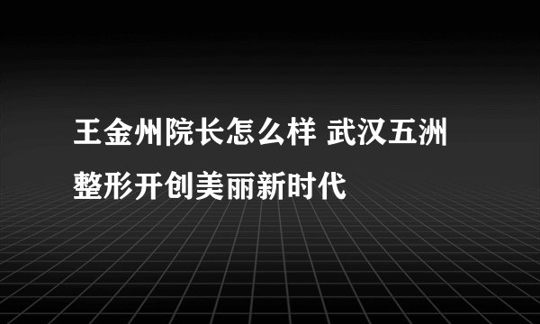 王金州院长怎么样 武汉五洲整形开创美丽新时代