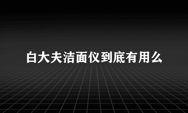 白大夫洁面仪到底有用么