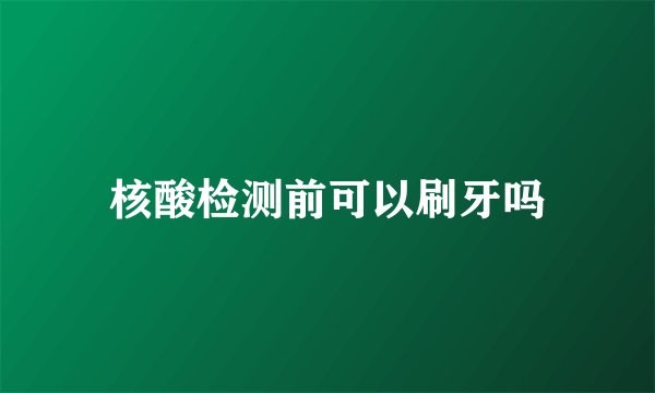核酸检测前可以刷牙吗