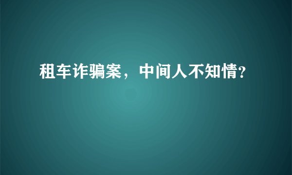 租车诈骗案，中间人不知情？