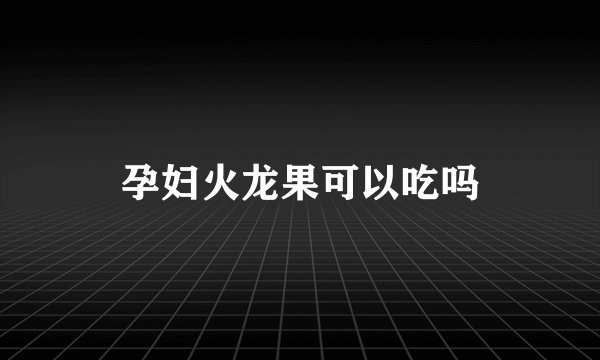 孕妇火龙果可以吃吗