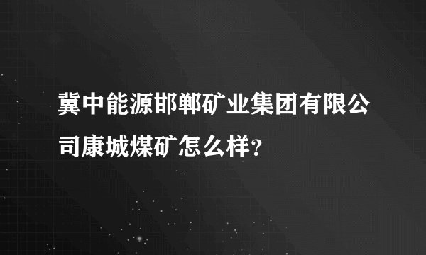 冀中能源邯郸矿业集团有限公司康城煤矿怎么样？