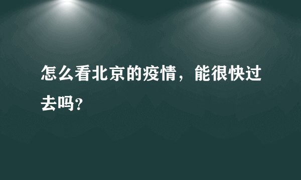 怎么看北京的疫情，能很快过去吗？