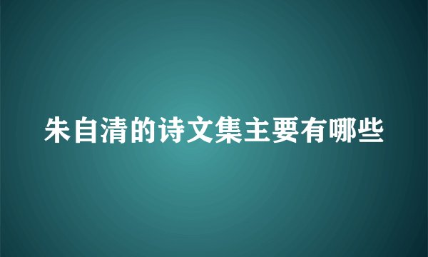 朱自清的诗文集主要有哪些