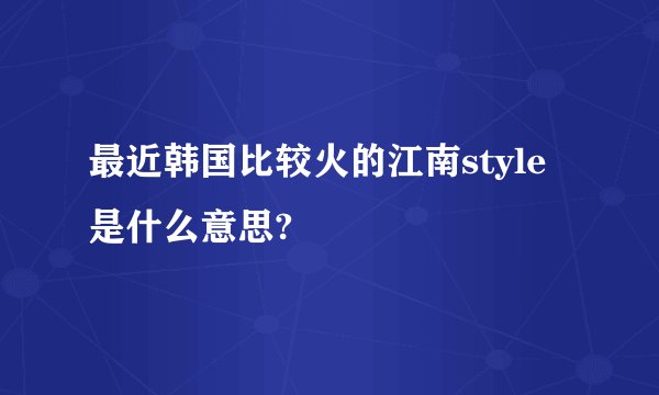 最近韩国比较火的江南style是什么意思?