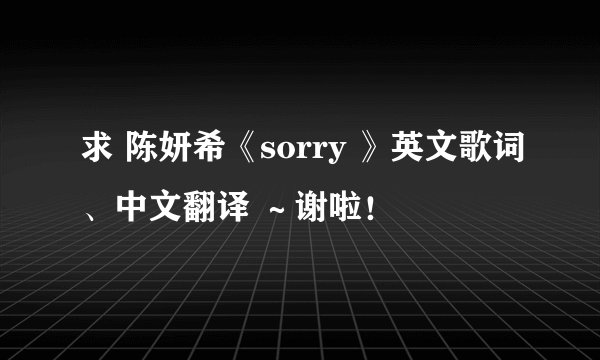 求 陈妍希《sorry 》英文歌词、中文翻译 ~谢啦!