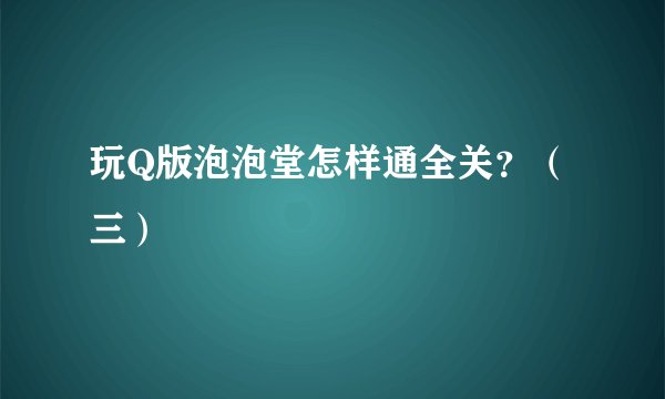 玩Q版泡泡堂怎样通全关?(三)