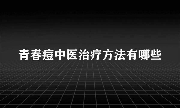 青春痘中医治疗方法有哪些