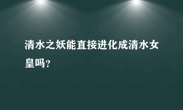 清水之妖能直接进化成清水女皇吗？