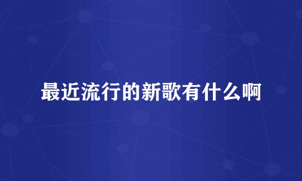 最近流行的新歌有什么啊