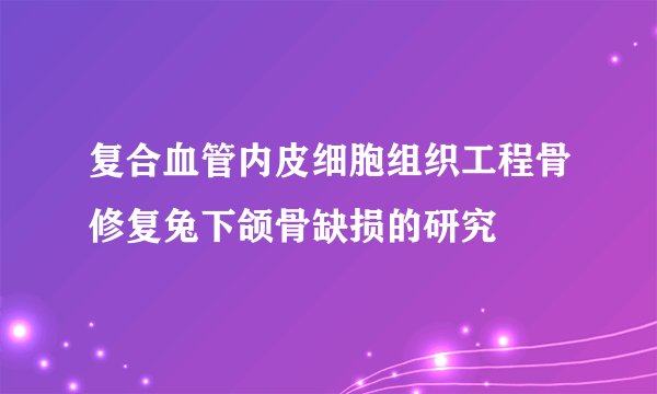 复合血管内皮细胞组织工程骨修复兔下颌骨缺损的研究