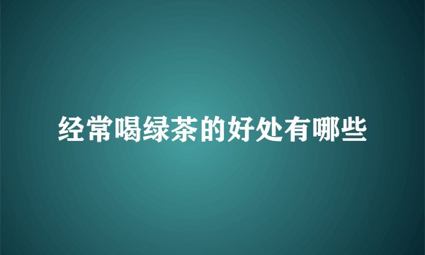 经常喝绿茶的好处有哪些