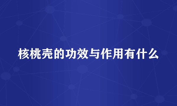 核桃壳的功效与作用有什么