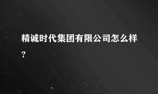 精诚时代集团有限公司怎么样？