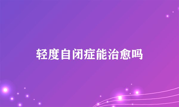 轻度自闭症能治愈吗