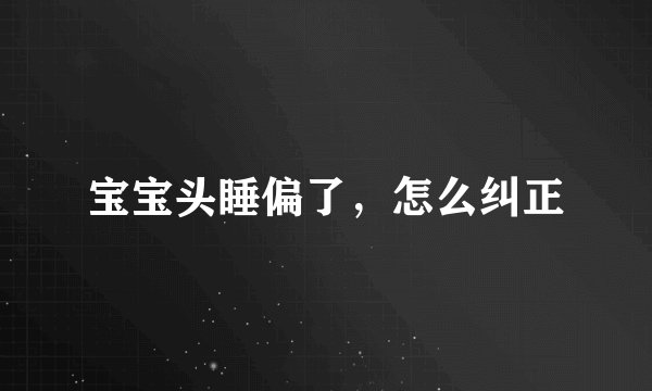 宝宝头睡偏了，怎么纠正
