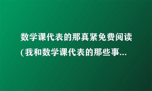 数学课代表的那真紧免费阅读(我和数学课代表的那些事作文600字初三)