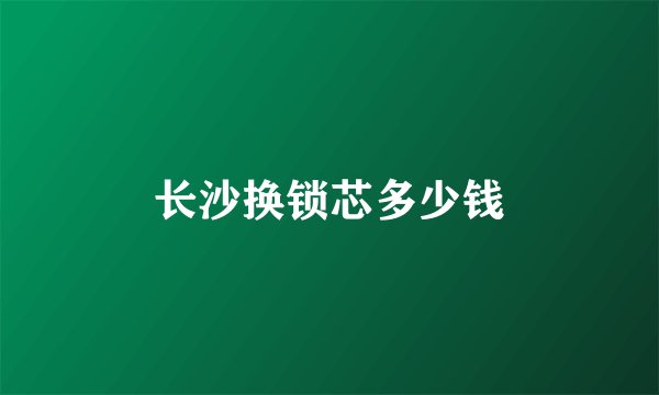 长沙换锁芯多少钱